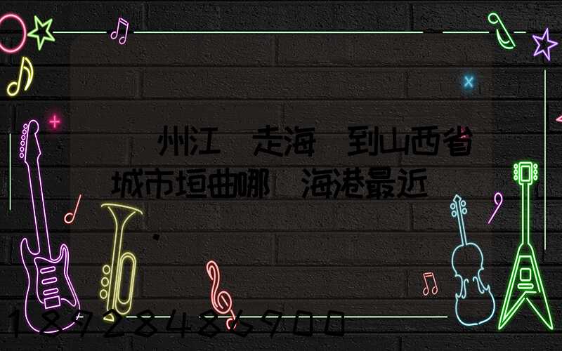 從廣州江門走海運到山西省運城市垣曲哪個海港最近。